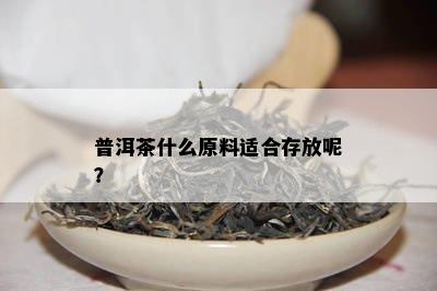 普洱茶什么原料适合存放呢？