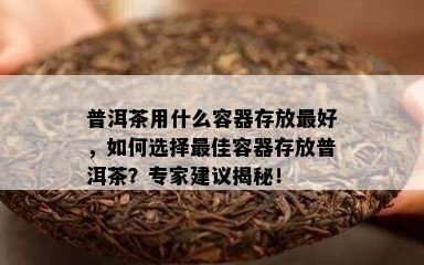 普洱茶用什么容器存放更好，如何选择更佳容器存放普洱茶？专家建议揭秘！