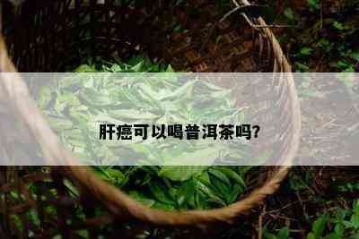 肝癌可以喝普洱茶吗？