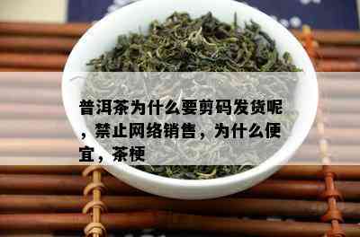 普洱茶为什么要剪码发货呢，禁止网络销售，为什么便宜，茶梗