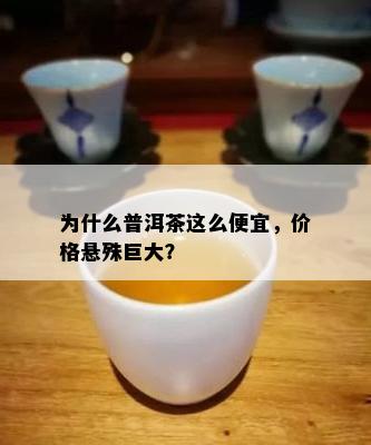 为什么普洱茶这么便宜，价格悬殊巨大？