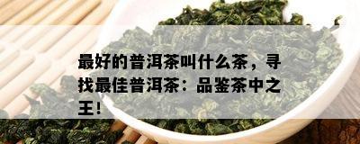 更好的普洱茶叫什么茶，寻找更佳普洱茶：品鉴茶中之王！