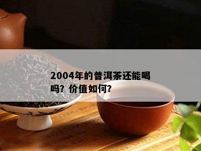 2004年的普洱茶还能喝吗？价值如何？