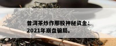 普洱茶炒作那股神秘资金：2021年崩盘骗局。