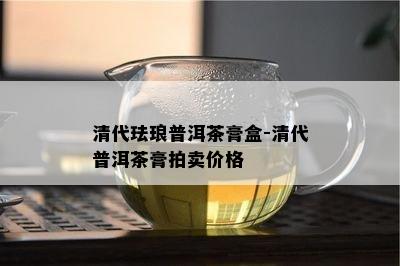 清代珐琅普洱茶膏盒-清代普洱茶膏拍卖价格