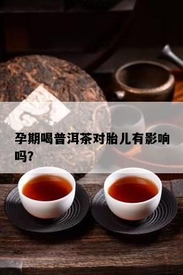 孕期喝普洱茶对胎儿有影响吗？