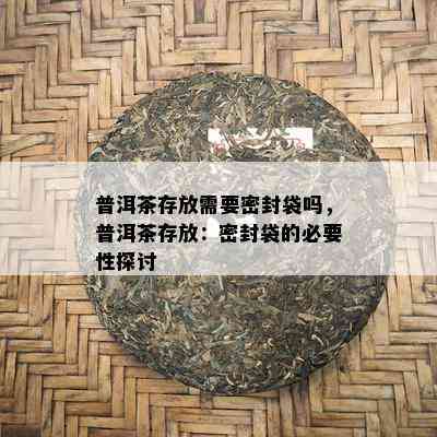 普洱茶存放需要密封袋吗，普洱茶存放：密封袋的必要性探讨