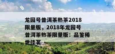 龙园号普洱茶熟茶2018 *** 版，2018年龙园号普洱茶熟茶 *** 版：品鉴稀世佳茗