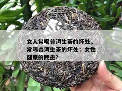 女人常喝普洱生茶的坏处，常喝普洱生茶的坏处：女性健康的隐患？