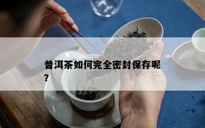 普洱茶如何完全密封保存呢？