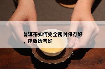 普洱茶如何完全密封保存好，存放透气好