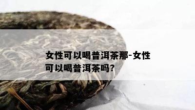 女性可以喝普洱茶那-女性可以喝普洱茶吗?