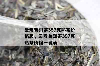 云寿普洱茶357克熟茶价格表，云寿普洱茶357克熟茶价格一览表