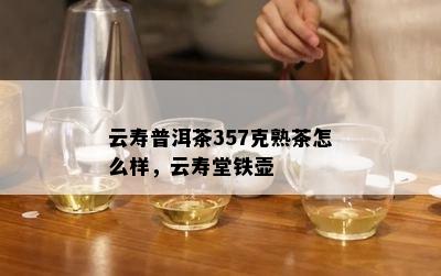 云寿普洱茶357克熟茶怎么样，云寿堂铁壶