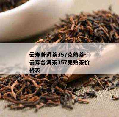 云寿普洱茶357克熟茶-云寿普洱茶357克熟茶价格表