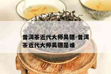 普洱茶近代大师吴疆-普洱茶近代大师吴疆是谁