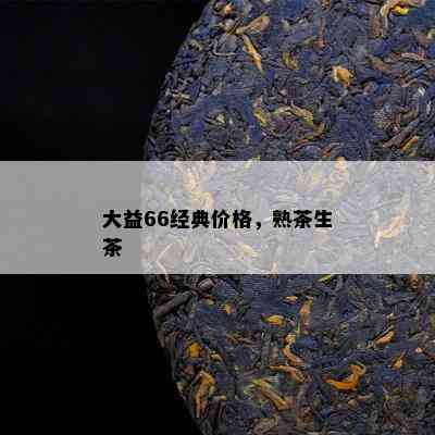 大益66经典价格，熟茶生茶