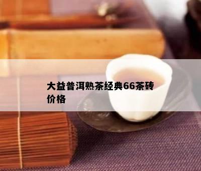 大益普洱熟茶经典66茶砖价格