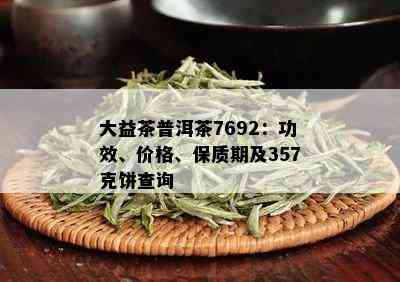 大益茶普洱茶7692：功效、价格、保质期及357克饼查询