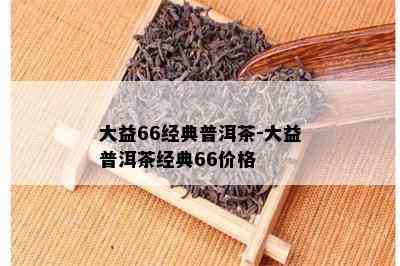 大益66经典普洱茶-大益普洱茶经典66价格