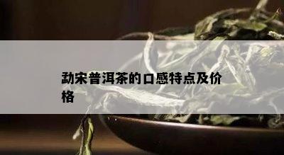 勐宋普洱茶的口感特点及价格