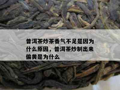 普洱茶炒茶香气不足是因为什么原因，普洱茶炒制出来偏黄是为什么