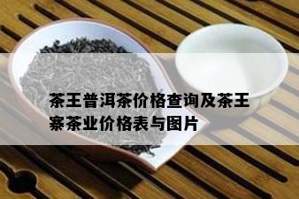 茶王普洱茶价格查询及茶王寨茶业价格表与图片