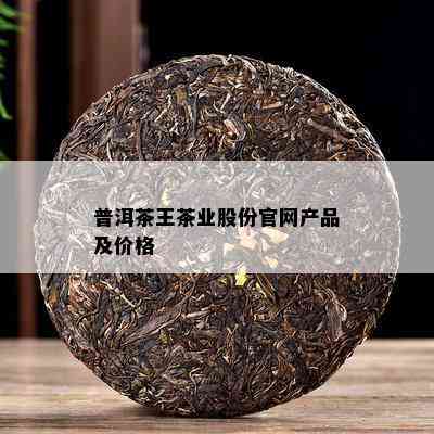 普洱茶王茶业股份官网产品及价格