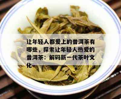 让年轻人都爱上的普洱茶有哪些，探索让年轻人热爱的普洱茶：解码新一代茶叶文化