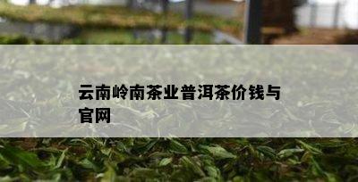 云南岭南茶业普洱茶价钱与官网