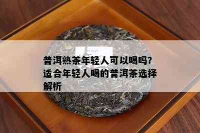 普洱熟茶年轻人可以喝吗？适合年轻人喝的普洱茶选择解析