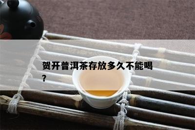 贺开普洱茶存放多久不能喝？