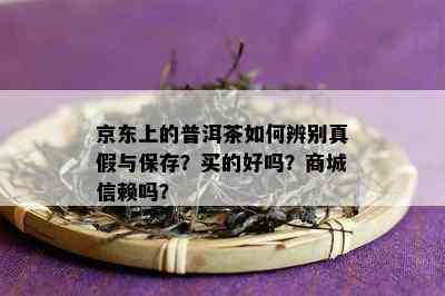 京东上的普洱茶如何辨别真假与保存？买的好吗？商城信赖吗？