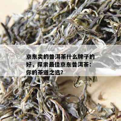 京东卖的普洱茶什么牌子的好，探索更佳京东普洱茶：你的茶道之选？