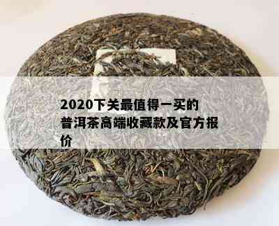 2020下关最值得一买的普洱茶高端收藏款及官方报价