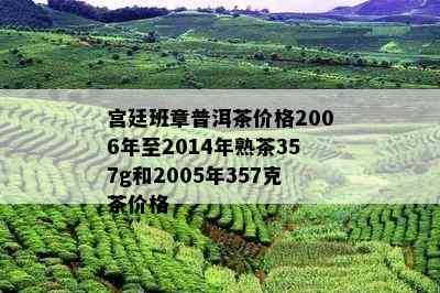 宫廷班章普洱茶价格2006年至2014年熟茶357g和2005年357克茶价格