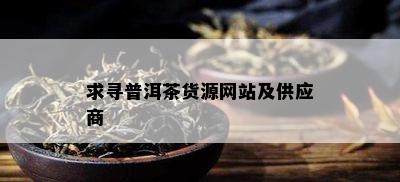 求寻普洱茶货源网站及供应商