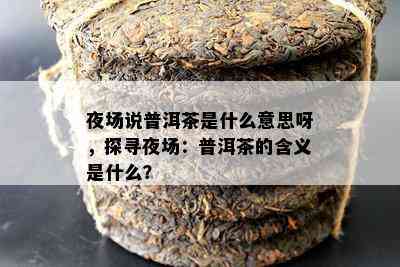 夜场说普洱茶是什么意思呀，探寻夜场：普洱茶的含义是什么？