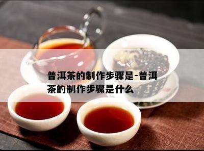 普洱茶的制作步骤是-普洱茶的制作步骤是什么