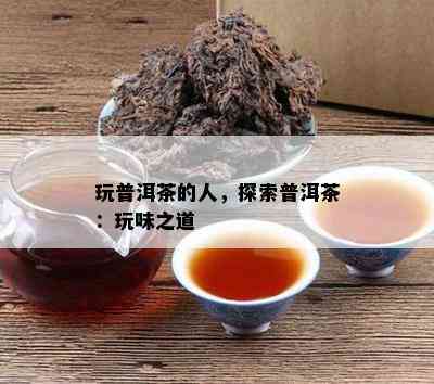 玩普洱茶的人，探索普洱茶：玩味之道