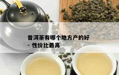 普洱茶有哪个地方产的好 - 性价比更高