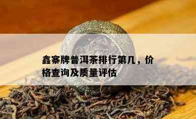 鑫寨牌普洱茶排行第几，价格查询及质量评估