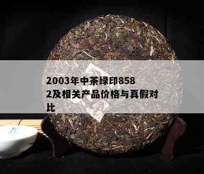 2003年中茶绿印8582及相关产品价格与真假对比