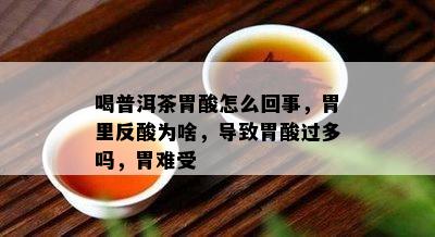 喝普洱茶胃酸怎么回事，胃里反酸为啥，导致胃酸过多吗，胃难受