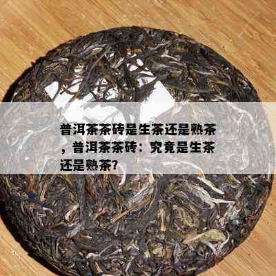 普洱茶茶砖是生茶还是熟茶，普洱茶茶砖：究竟是生茶还是熟茶？