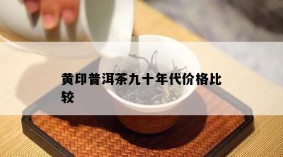 黄印普洱茶九十年代价格比较