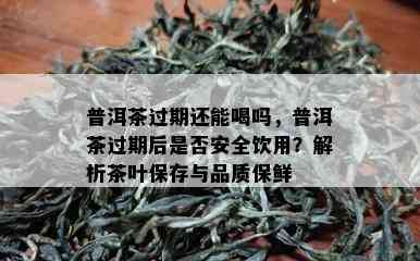 普洱茶过期还能喝吗，普洱茶过期后是否安全饮用？解析茶叶保存与品质保鲜