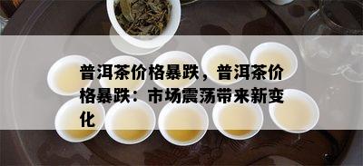 普洱茶价格暴跌，普洱茶价格暴跌：市场震荡带来新变化