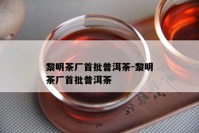 黎明茶厂首批普洱茶-黎明茶厂首批普洱茶