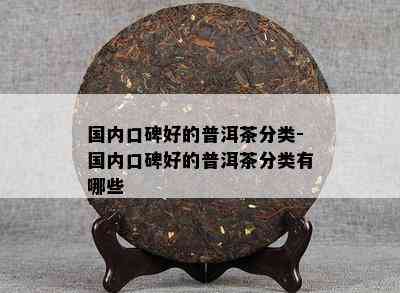 国内口碑好的普洱茶分类-国内口碑好的普洱茶分类有哪些